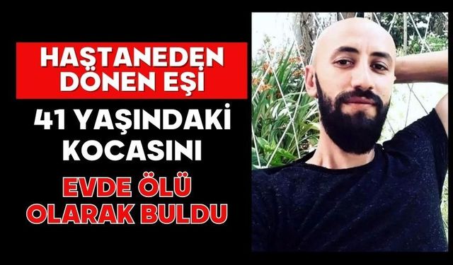 Hastaneden dönen eşi 41 yaşındaki kocasını evde ölü olarak buldu