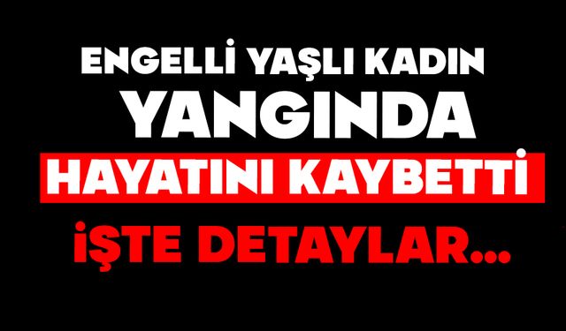Engelli yaşlı kadın, yangında hayatını kaybetti