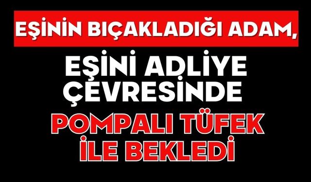 Eşinin bıçakladığı adam, eşini adliye çevresinde pompalı tüfek ile bekledi