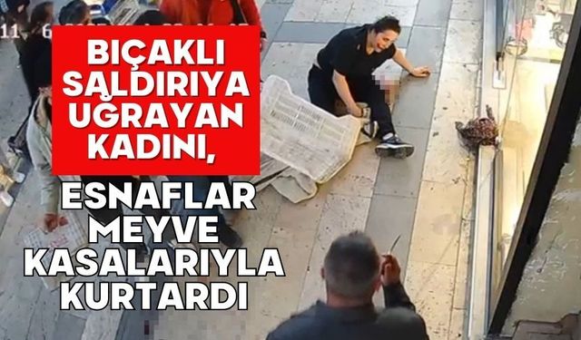 Bıçaklı saldırıya uğrayan kadını, esnaflar meyve kasalarıyla kurtardı