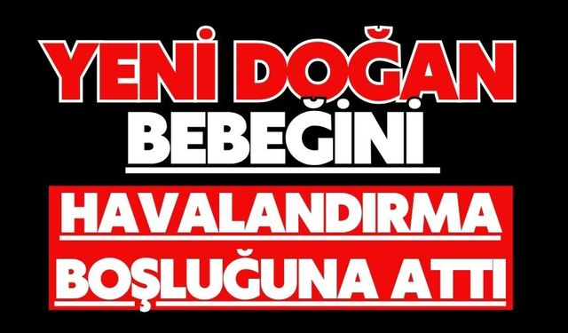 Yeni doğan bebeğini havalandırma boşluğuna attı