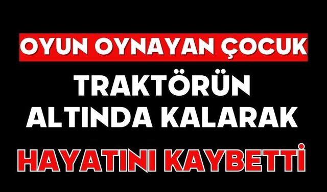 Oyun oynayan çocuk traktörün altında kalarak hayatını kaybetti