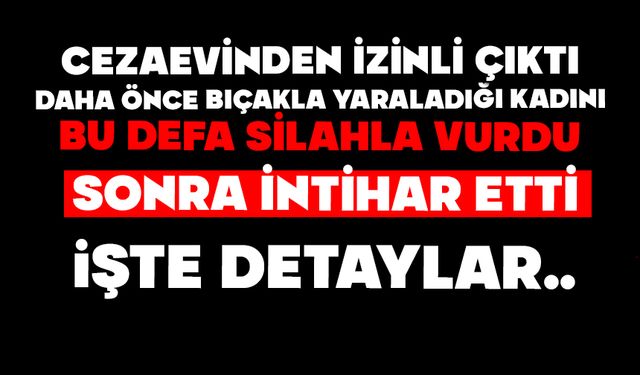 Cezaevinden izinli çıktı, daha önce bıçakla yaraladığı kadını bu defa silahla vurdu, sonra intihar etti