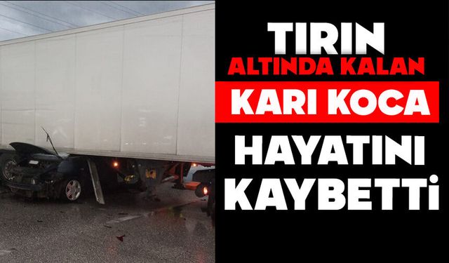 Tırın altında kalan otomobildeki karı koca hayatını kaybetti