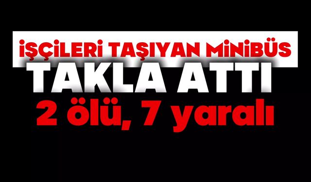İşçileri taşıyan minibüs takla attı: 2 ölü, 7 yaralı
