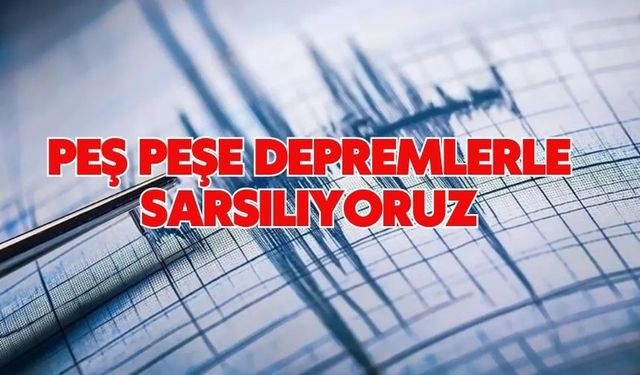 Peş peşe depremlerle sarsılıyoruz