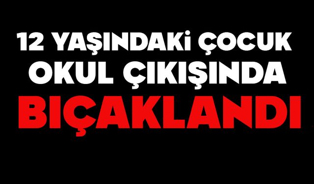 12 yaşındaki çocuk okul çıkışında bıçaklandı