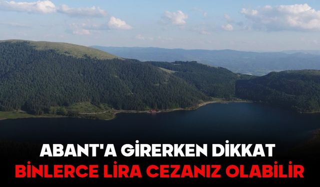 ABANT'A GİRERKEN DİKKAT, BİNLERCE LİRA CEZANIZ OLABİLİR