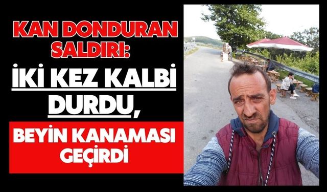 Kan donduran saldırı: İki kez kalbi durdu, beyin kanaması geçirdi
