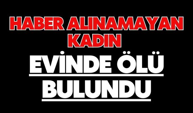 Haber alınamayan kadın evinde ölü bulundu