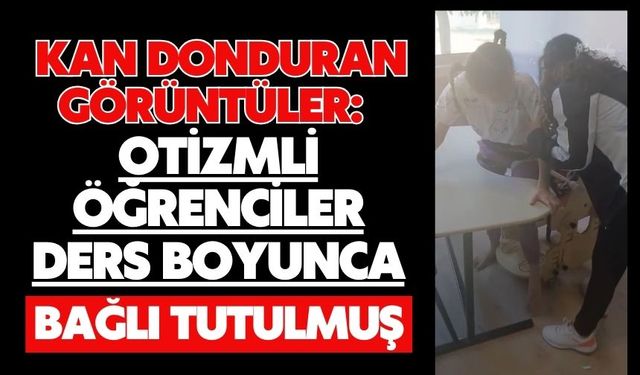 Kan donduran görüntüler: Otizmli öğrenciler ders boyunca bağlı tutulmuş