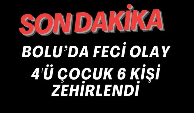 4’Ü ÇOCUK 6 KİŞİ ZEHİRLENDİ