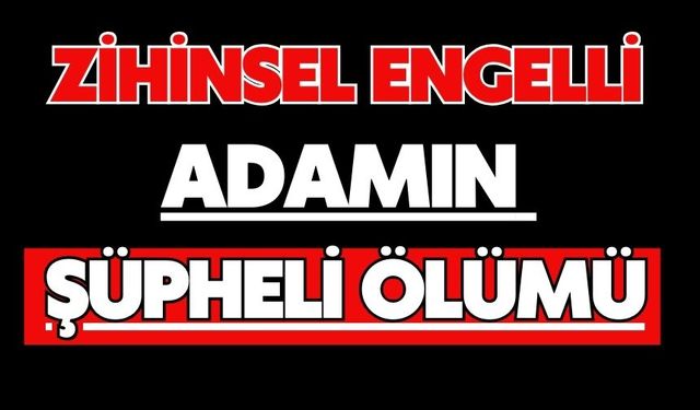 Zihinsel engelli adamın şüpheli ölümü