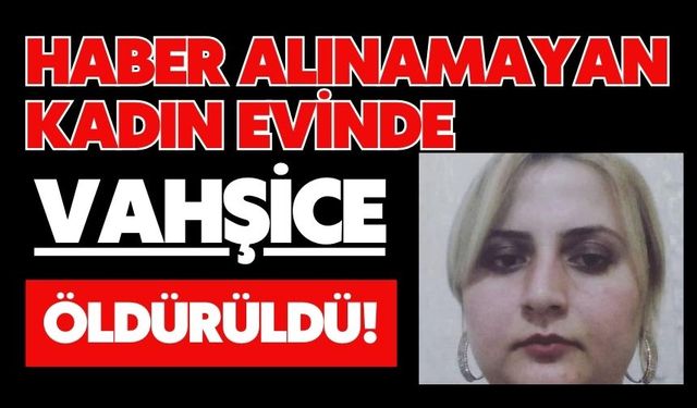 Haber alınamayan kadın evinde vahşice öldürüldü!