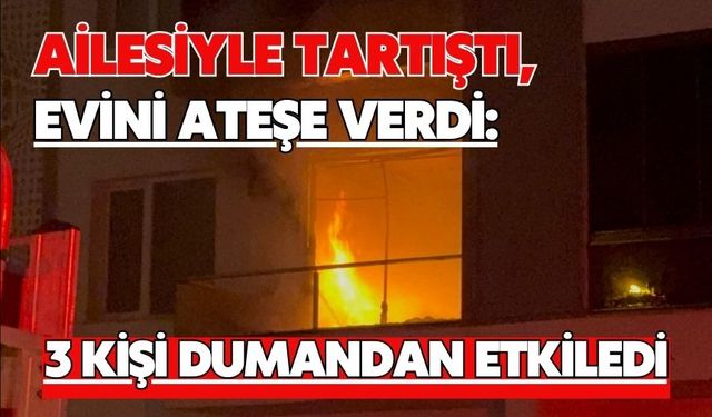 Ailesiyle tartıştı, evini ateşe verdi: 3 kişi dumandan etkiledi