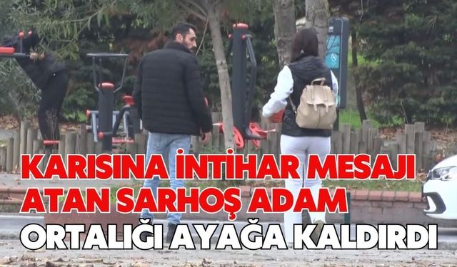 Karısına intihar mesajı atan sarhoş adam ortalığı ayağa kaldırdı