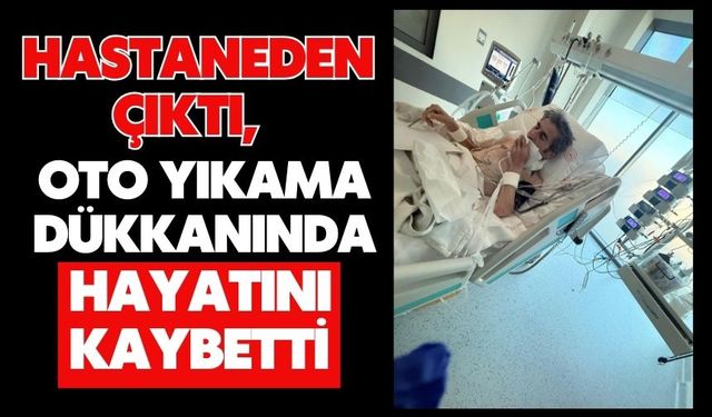 Hastaneden çıktı, oto yıkama dükkanında hayatını kaybetti