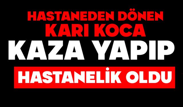 Hastaneden dönen karı koca kaza yapıp hastanelik oldu