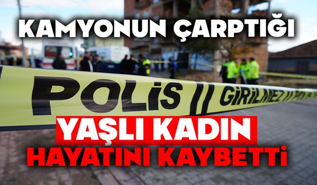 Kamyonun çarptığı yaşlı kadın hayatını kaybetti