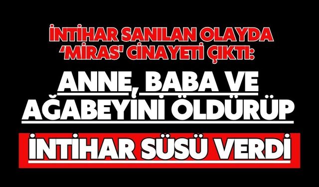 İntihar sanılan olayda ‘miras' cinayeti çıktı: Anne, baba ve ağabeyini öldürüp intihar süsü verdi