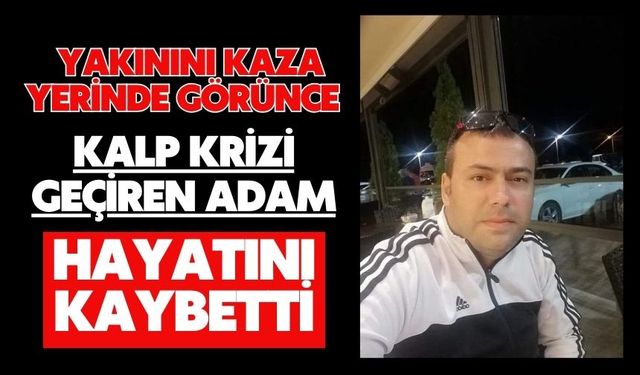 Yakınını kaza yerinde görünce kalp krizi geçiren adam hayatını kaybetti