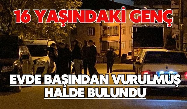 16 yaşındaki genç evde başından vurulmuş halde bulundu