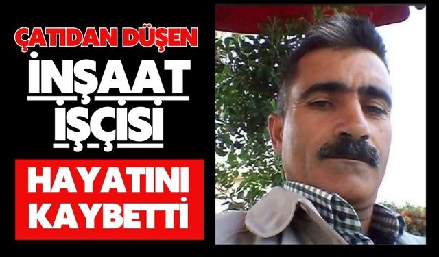 Çatıdan düşen inşaat işçisi hayatını kaybetti
