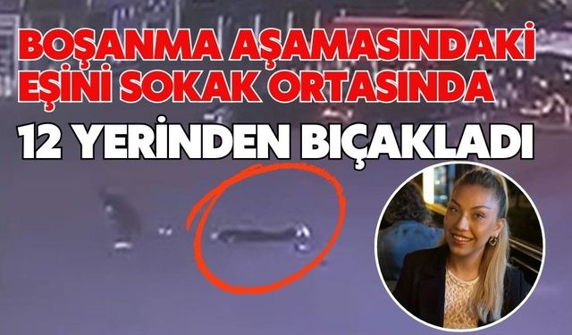 Boşanma aşamasındaki eşini sokak ortasında 12 yerinden bıçakladı