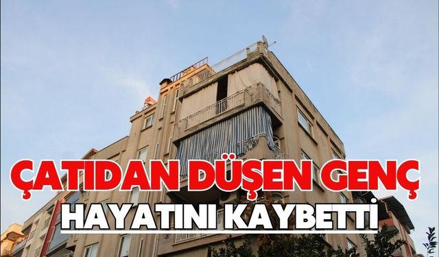 Çatıdan düşen genç hayatını kaybetti