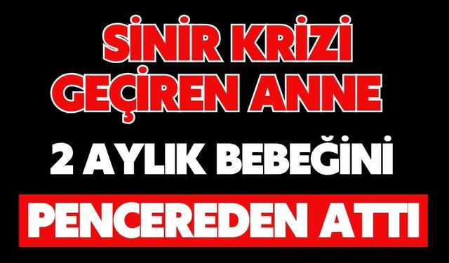Sinir krizi geçiren anne 2 aylık bebeğini pencereden attı