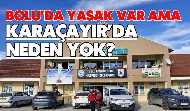 Bolu’da Yasak Var Ama Karaçayır’da Neden Yok?