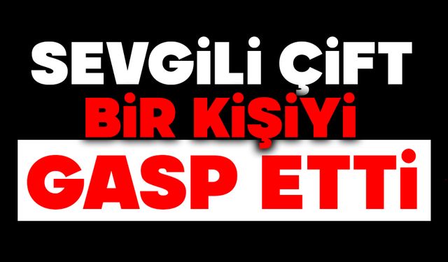 Sevgili çift, bir kişiyi gasp etti