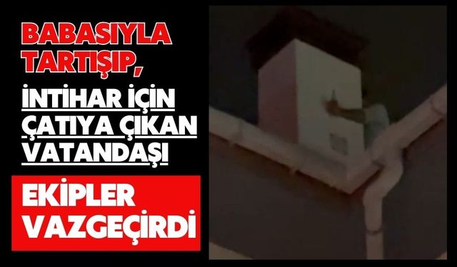 Babasıyla tartışıp, intihar için çatıya çıkan vatandaşı ekipler vazgeçirdi
