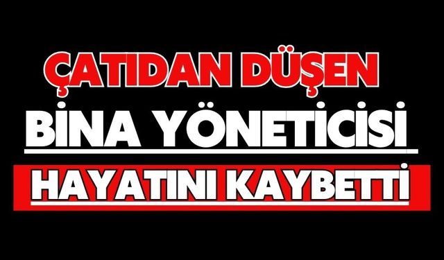Çatıdan düşen bina yöneticisi hayatını kaybetti