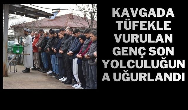 KAVGADA TÜFEKLE VURULAN GENÇ SON YOLCULUĞUNA UĞURLANDI