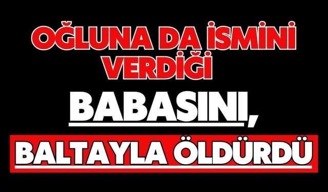 Oğluna da ismini verdiği babasını, baltayla öldürdü