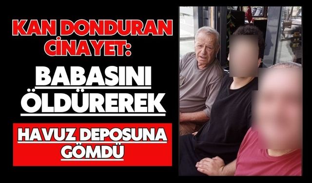 Kan donduran cinayet: Babasını öldürerek havuz deposuna gömdü