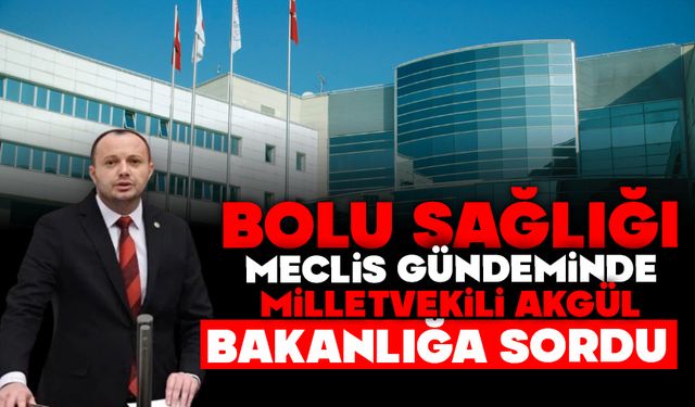 Bolu Sağlığı Meclis Gündeminde: Akgül Bakanlığa Sordu