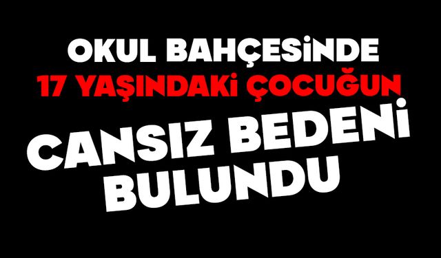 Okul bahçesinde 17 yaşındaki çocuğun cansız bedeni bulundu