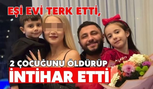Eşi evi terk etti, 2 çocuğunu öldürüp intihar etti