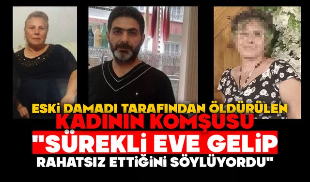 Eski damadı tarafından öldürülen kadının komşusu: "Sürekli eve gelip rahatsız ettiğini söylüyordu"