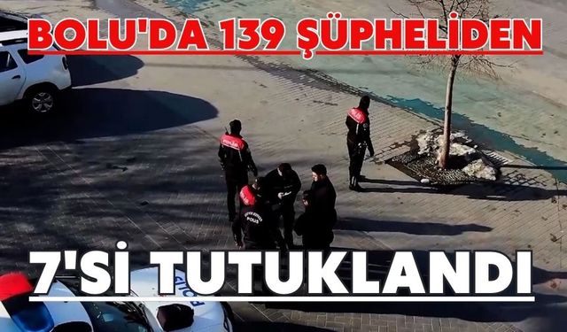 Bolu'da 139 şüpheliden 7'si tutuklandı