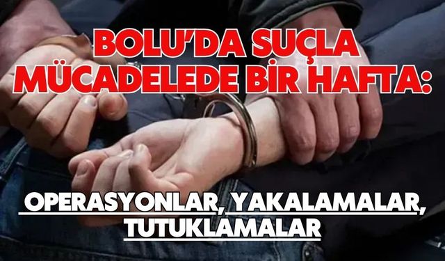 BOLU’DA SUÇLA MÜCADELEDE BİR HAFTA: OPERASYONLAR, YAKALAMALAR, TUTUKLAMALAR
