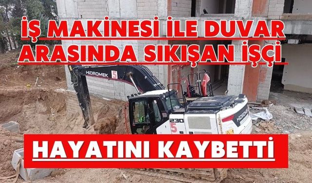 İş makinesi ile duvar arasında sıkışan işçi hayatını kaybetti