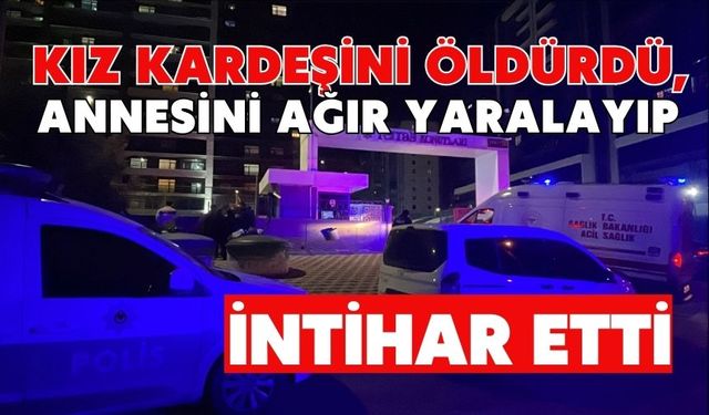 Kız kardeşini öldürdü, annesini ağır yaralayıp intihar etti