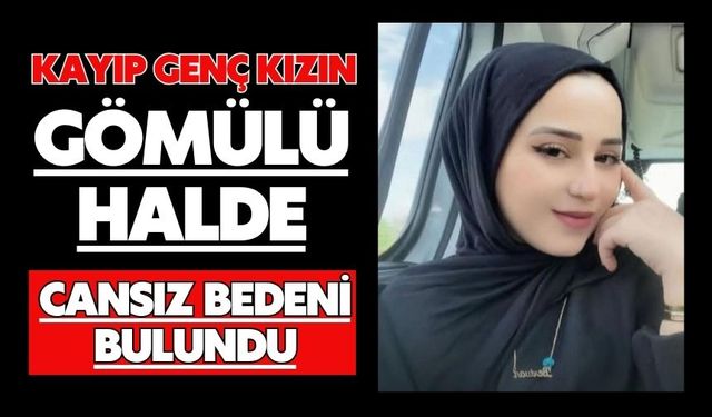 Kayıp genç kızın gömülü halde cansız bedeni bulundu
