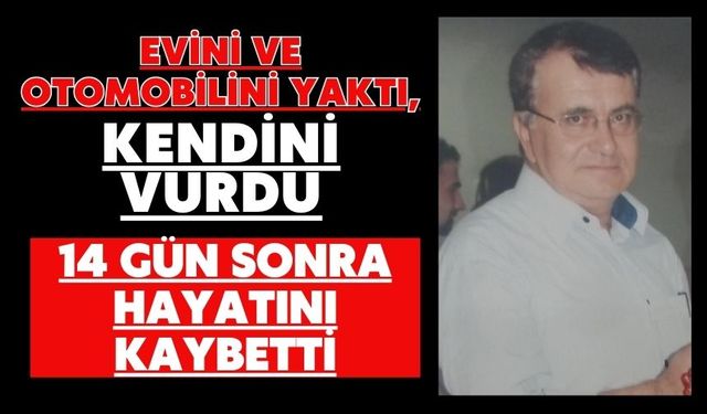 Evini ve otomobilini yaktı, kendini vurdu: 14 gün sonra hayatını kaybetti