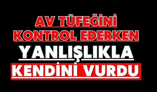 Av tüfeğini kontrol ederken yanlışlıkla kendini vurdu