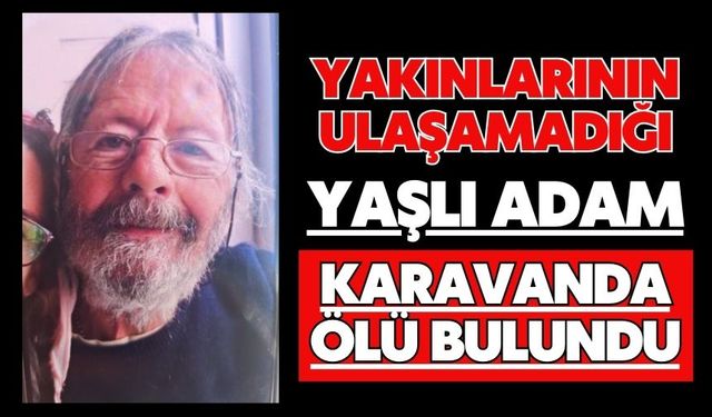Yakınlarının ulaşamadığı yaşlı adam karavanda ölü bulundu