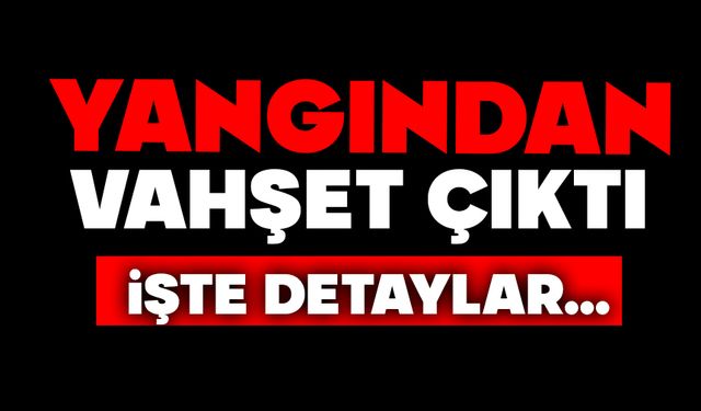 Yangından vahşet çıktı
